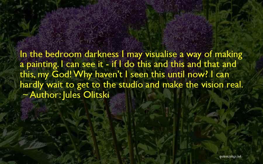 Jules Olitski Quotes: In The Bedroom Darkness I May Visualise A Way Of Making A Painting. I Can See It - If I