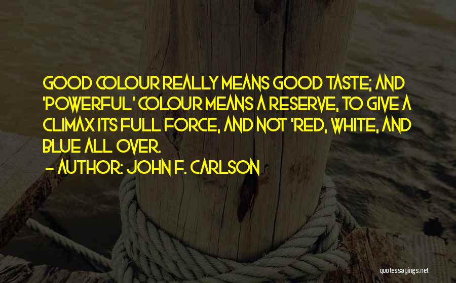 John F. Carlson Quotes: Good Colour Really Means Good Taste; And 'powerful' Colour Means A Reserve, To Give A Climax Its Full Force, And