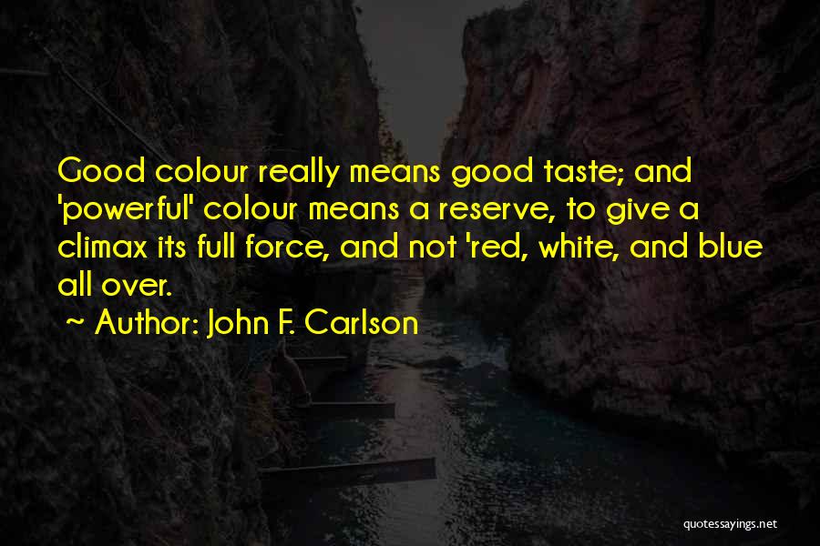 John F. Carlson Quotes: Good Colour Really Means Good Taste; And 'powerful' Colour Means A Reserve, To Give A Climax Its Full Force, And