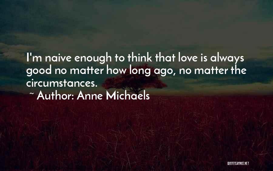 Anne Michaels Quotes: I'm Naive Enough To Think That Love Is Always Good No Matter How Long Ago, No Matter The Circumstances.