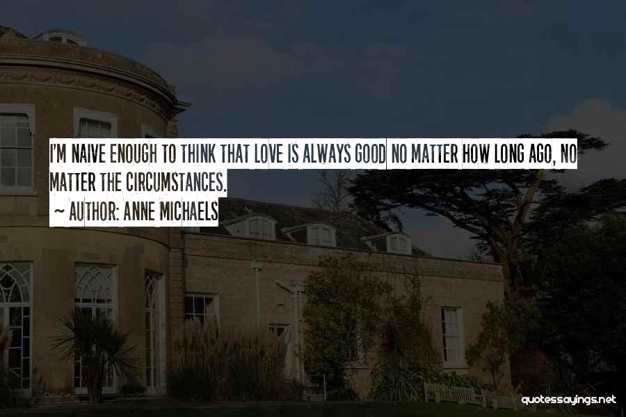 Anne Michaels Quotes: I'm Naive Enough To Think That Love Is Always Good No Matter How Long Ago, No Matter The Circumstances.