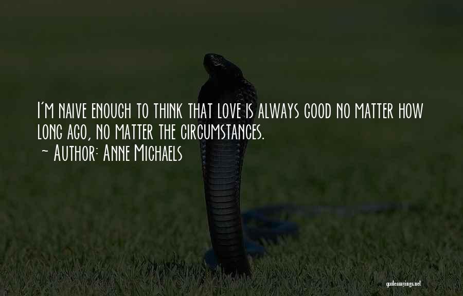 Anne Michaels Quotes: I'm Naive Enough To Think That Love Is Always Good No Matter How Long Ago, No Matter The Circumstances.