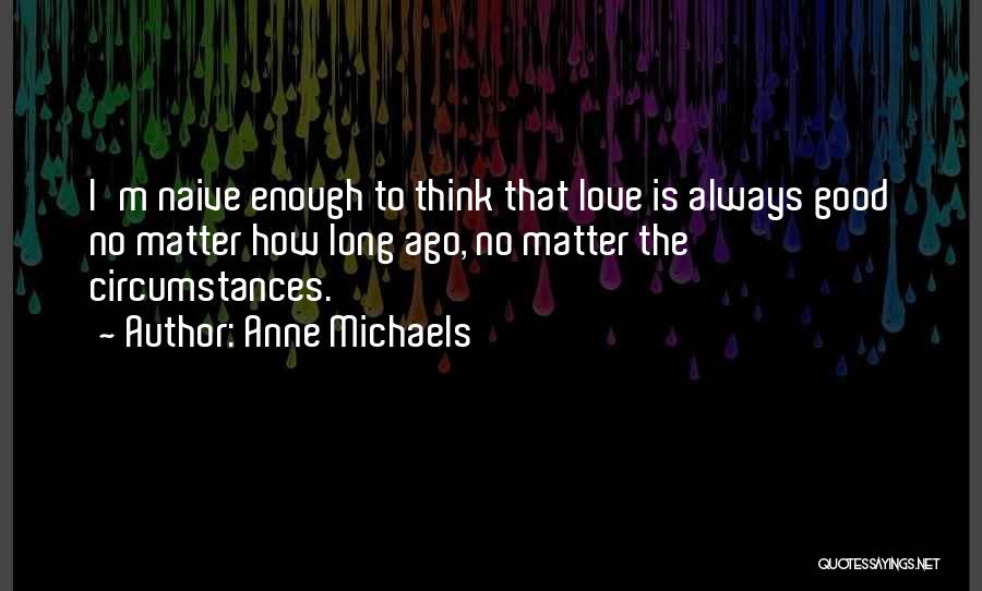 Anne Michaels Quotes: I'm Naive Enough To Think That Love Is Always Good No Matter How Long Ago, No Matter The Circumstances.