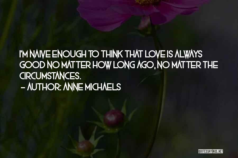 Anne Michaels Quotes: I'm Naive Enough To Think That Love Is Always Good No Matter How Long Ago, No Matter The Circumstances.