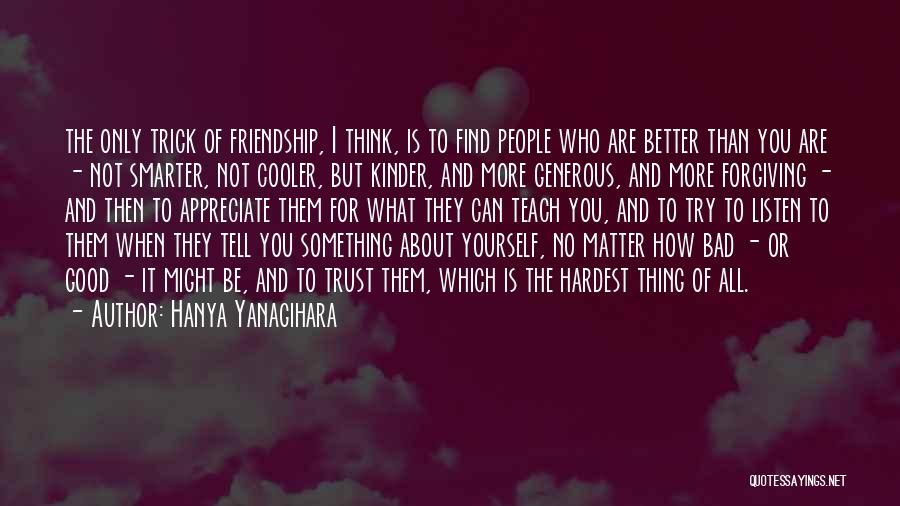 Hanya Yanagihara Quotes: The Only Trick Of Friendship, I Think, Is To Find People Who Are Better Than You Are - Not Smarter,