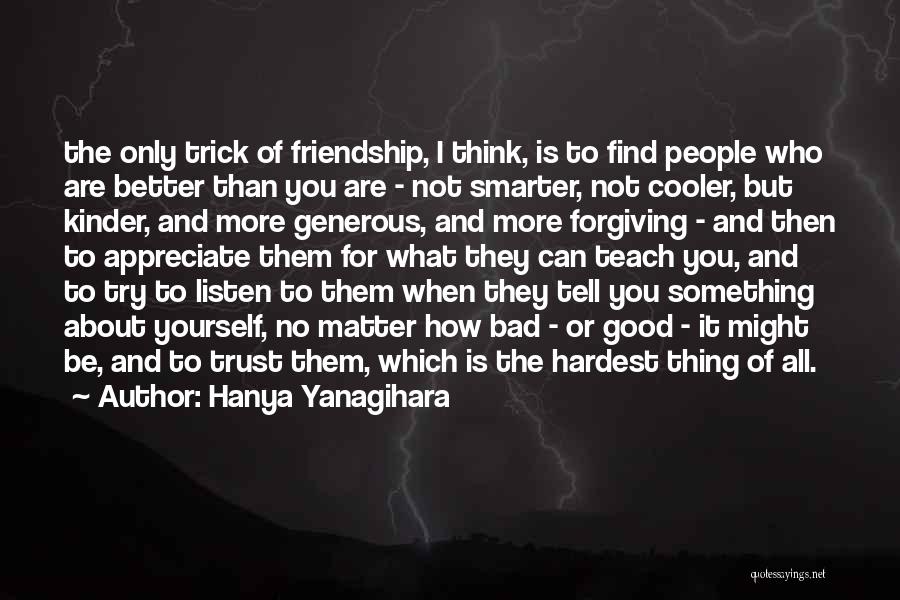 Hanya Yanagihara Quotes: The Only Trick Of Friendship, I Think, Is To Find People Who Are Better Than You Are - Not Smarter,