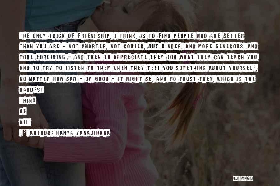 Hanya Yanagihara Quotes: The Only Trick Of Friendship, I Think, Is To Find People Who Are Better Than You Are - Not Smarter,