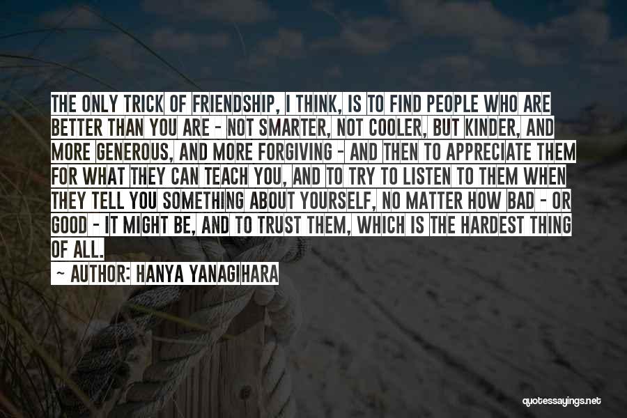 Hanya Yanagihara Quotes: The Only Trick Of Friendship, I Think, Is To Find People Who Are Better Than You Are - Not Smarter,