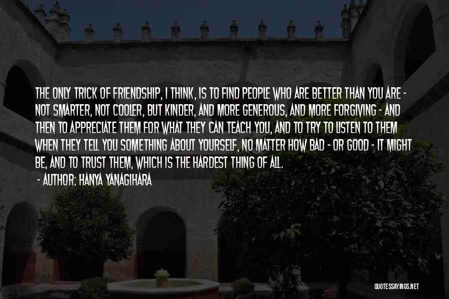 Hanya Yanagihara Quotes: The Only Trick Of Friendship, I Think, Is To Find People Who Are Better Than You Are - Not Smarter,