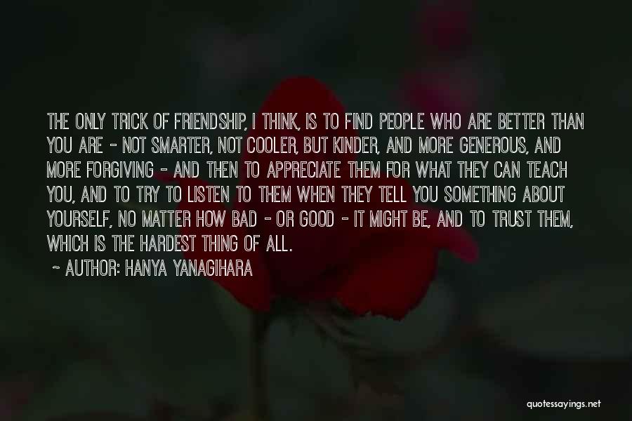 Hanya Yanagihara Quotes: The Only Trick Of Friendship, I Think, Is To Find People Who Are Better Than You Are - Not Smarter,