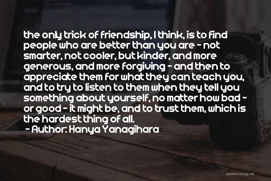 Hanya Yanagihara Quotes: The Only Trick Of Friendship, I Think, Is To Find People Who Are Better Than You Are - Not Smarter,