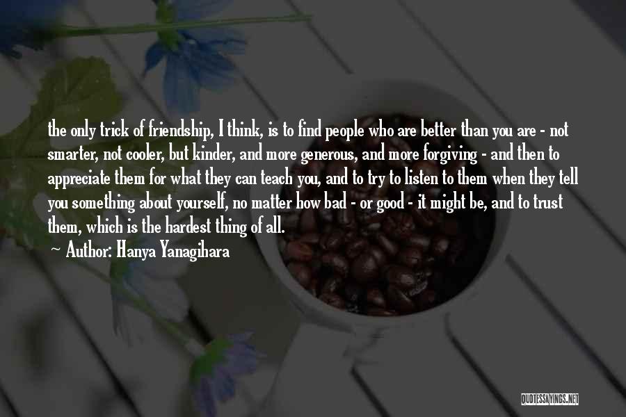 Hanya Yanagihara Quotes: The Only Trick Of Friendship, I Think, Is To Find People Who Are Better Than You Are - Not Smarter,