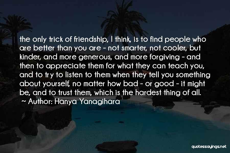 Hanya Yanagihara Quotes: The Only Trick Of Friendship, I Think, Is To Find People Who Are Better Than You Are - Not Smarter,