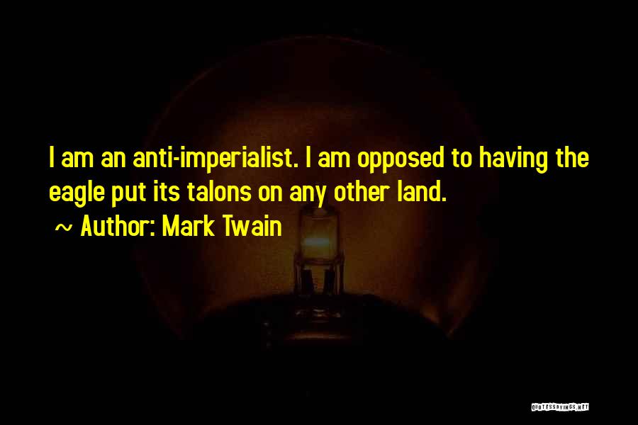 Mark Twain Quotes: I Am An Anti-imperialist. I Am Opposed To Having The Eagle Put Its Talons On Any Other Land.