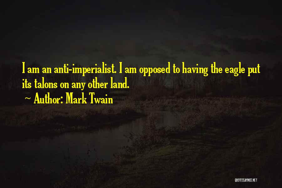 Mark Twain Quotes: I Am An Anti-imperialist. I Am Opposed To Having The Eagle Put Its Talons On Any Other Land.