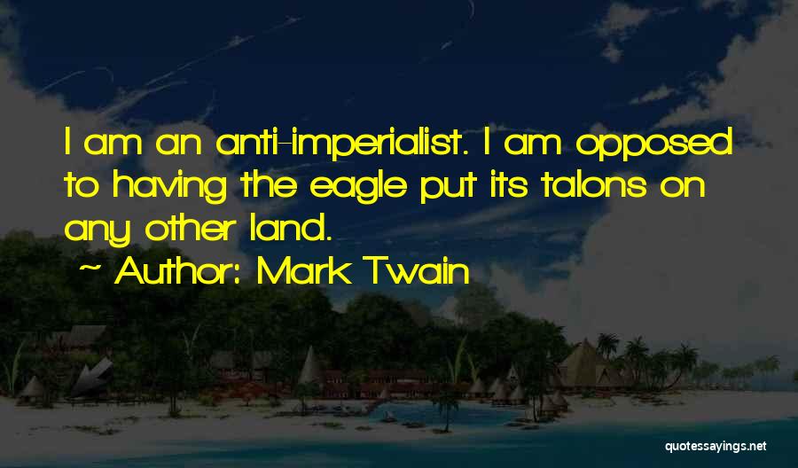 Mark Twain Quotes: I Am An Anti-imperialist. I Am Opposed To Having The Eagle Put Its Talons On Any Other Land.