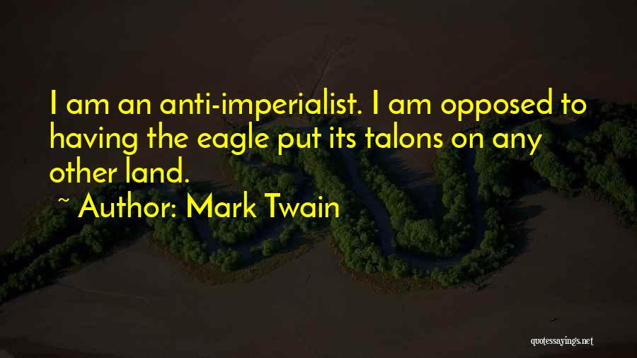 Mark Twain Quotes: I Am An Anti-imperialist. I Am Opposed To Having The Eagle Put Its Talons On Any Other Land.