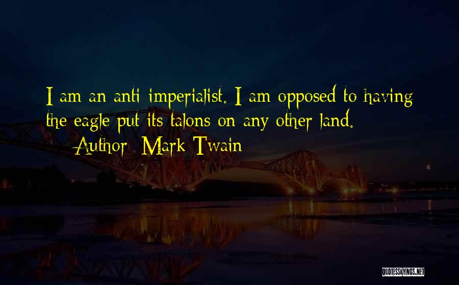 Mark Twain Quotes: I Am An Anti-imperialist. I Am Opposed To Having The Eagle Put Its Talons On Any Other Land.