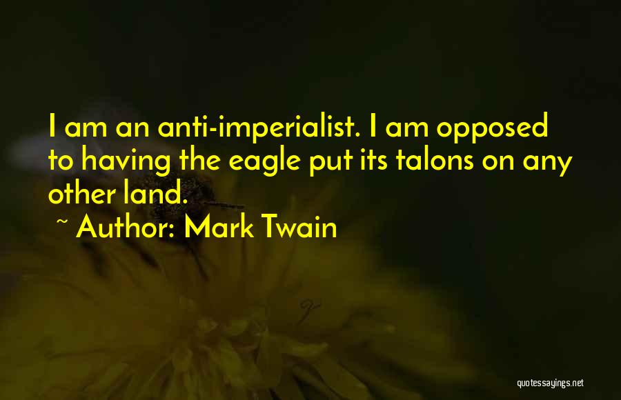 Mark Twain Quotes: I Am An Anti-imperialist. I Am Opposed To Having The Eagle Put Its Talons On Any Other Land.