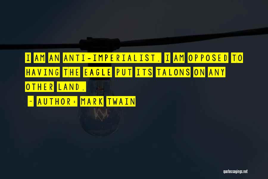 Mark Twain Quotes: I Am An Anti-imperialist. I Am Opposed To Having The Eagle Put Its Talons On Any Other Land.