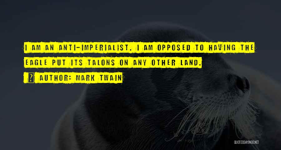 Mark Twain Quotes: I Am An Anti-imperialist. I Am Opposed To Having The Eagle Put Its Talons On Any Other Land.