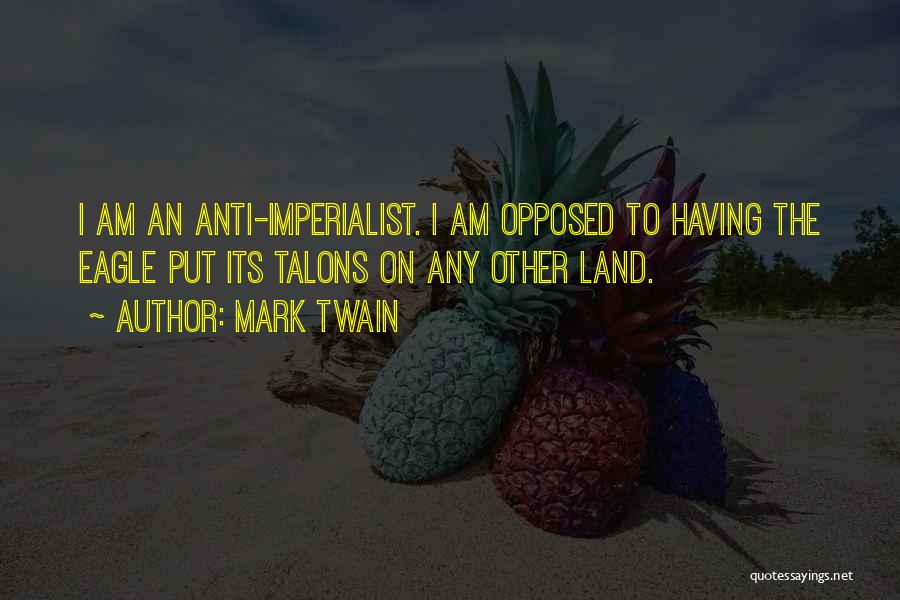 Mark Twain Quotes: I Am An Anti-imperialist. I Am Opposed To Having The Eagle Put Its Talons On Any Other Land.