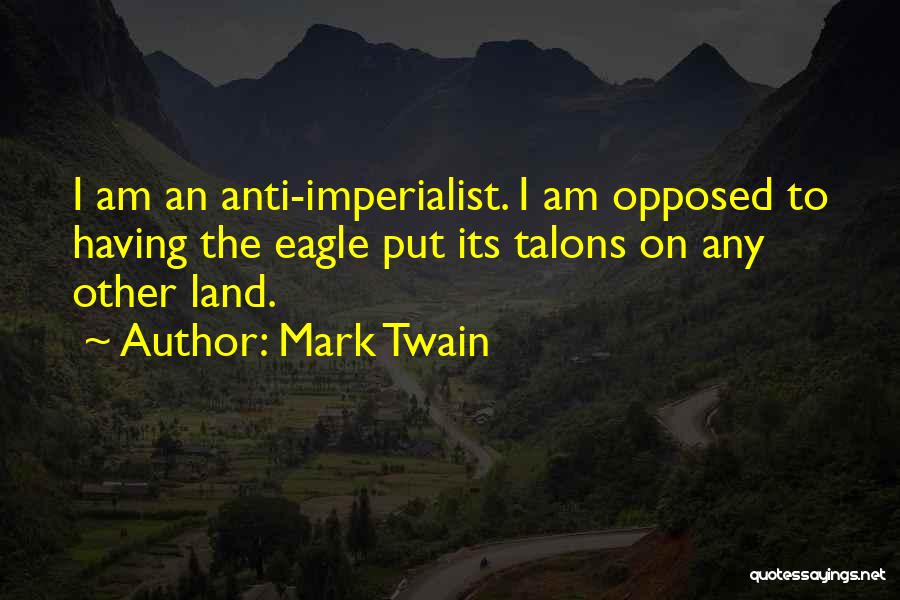 Mark Twain Quotes: I Am An Anti-imperialist. I Am Opposed To Having The Eagle Put Its Talons On Any Other Land.