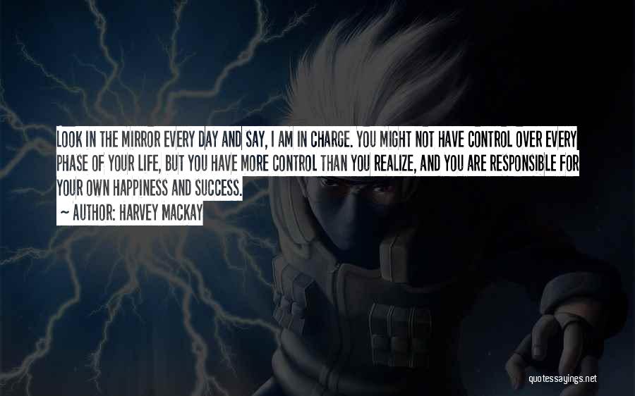 Harvey MacKay Quotes: Look In The Mirror Every Day And Say, I Am In Charge. You Might Not Have Control Over Every Phase