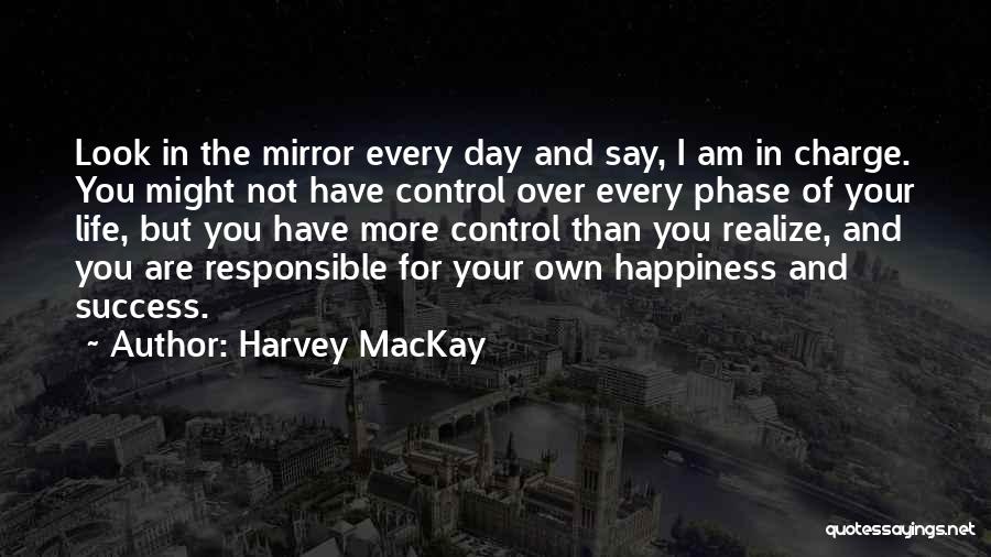 Harvey MacKay Quotes: Look In The Mirror Every Day And Say, I Am In Charge. You Might Not Have Control Over Every Phase