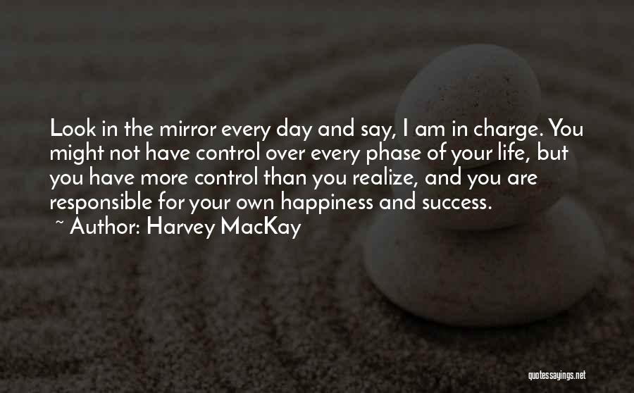 Harvey MacKay Quotes: Look In The Mirror Every Day And Say, I Am In Charge. You Might Not Have Control Over Every Phase