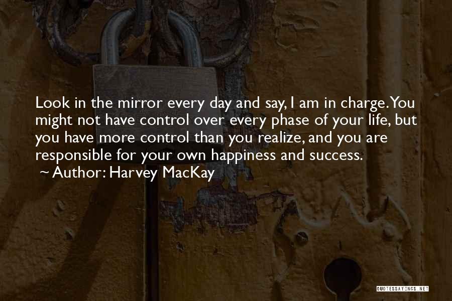 Harvey MacKay Quotes: Look In The Mirror Every Day And Say, I Am In Charge. You Might Not Have Control Over Every Phase