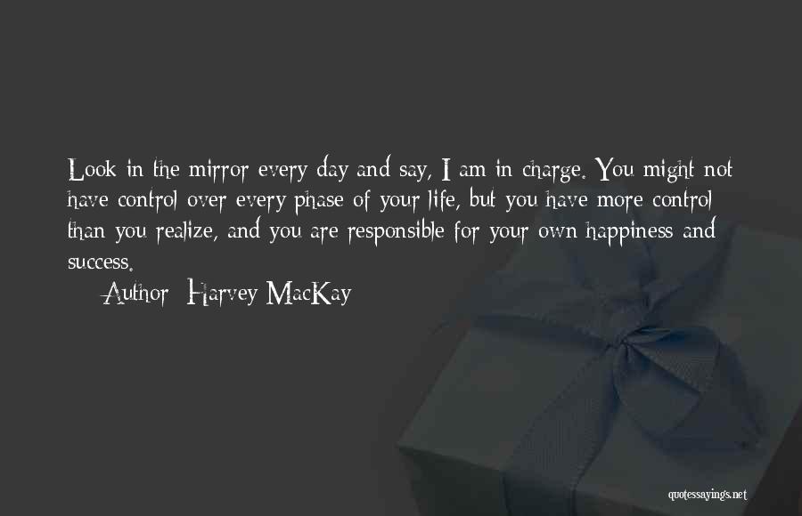 Harvey MacKay Quotes: Look In The Mirror Every Day And Say, I Am In Charge. You Might Not Have Control Over Every Phase