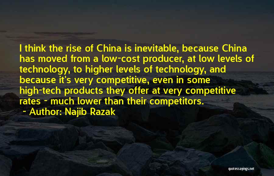 Najib Razak Quotes: I Think The Rise Of China Is Inevitable, Because China Has Moved From A Low-cost Producer, At Low Levels Of