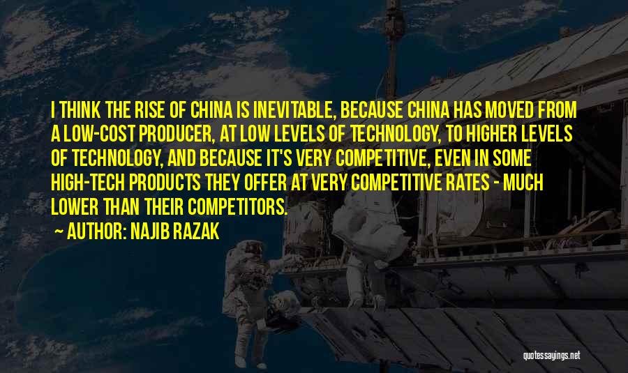 Najib Razak Quotes: I Think The Rise Of China Is Inevitable, Because China Has Moved From A Low-cost Producer, At Low Levels Of