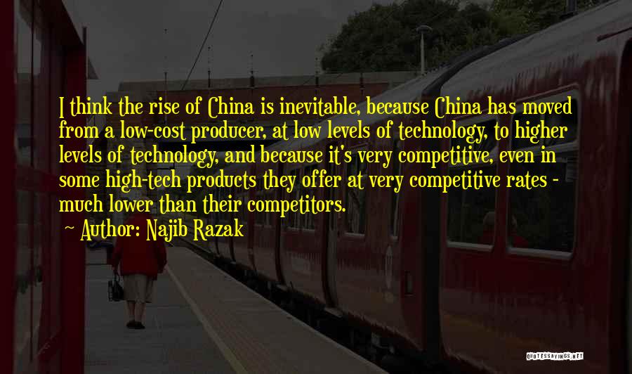 Najib Razak Quotes: I Think The Rise Of China Is Inevitable, Because China Has Moved From A Low-cost Producer, At Low Levels Of