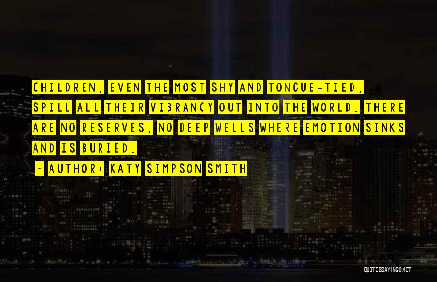 Katy Simpson Smith Quotes: Children, Even The Most Shy And Tongue-tied, Spill All Their Vibrancy Out Into The World. There Are No Reserves, No