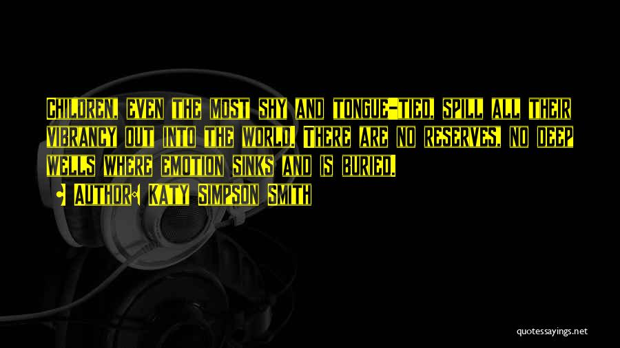 Katy Simpson Smith Quotes: Children, Even The Most Shy And Tongue-tied, Spill All Their Vibrancy Out Into The World. There Are No Reserves, No