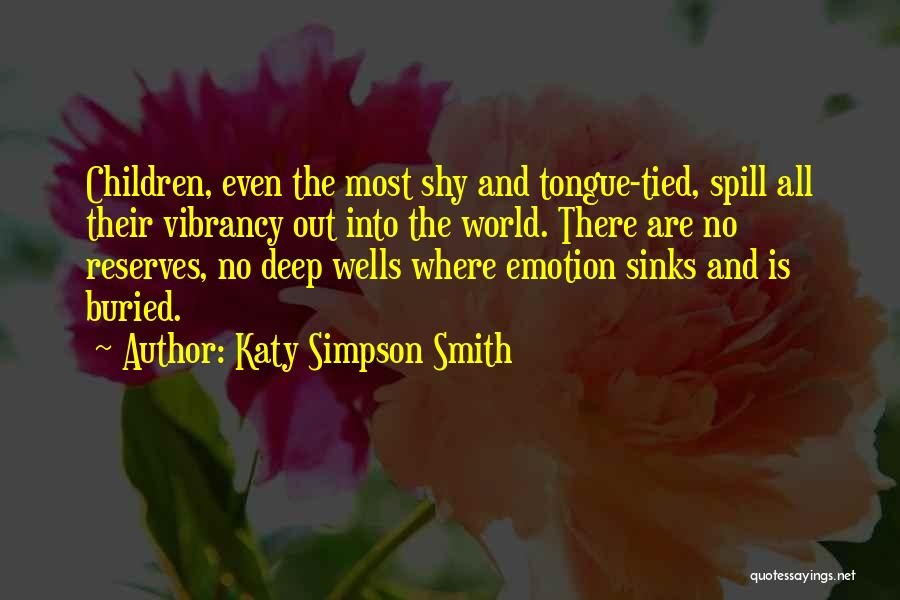 Katy Simpson Smith Quotes: Children, Even The Most Shy And Tongue-tied, Spill All Their Vibrancy Out Into The World. There Are No Reserves, No