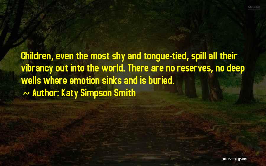 Katy Simpson Smith Quotes: Children, Even The Most Shy And Tongue-tied, Spill All Their Vibrancy Out Into The World. There Are No Reserves, No