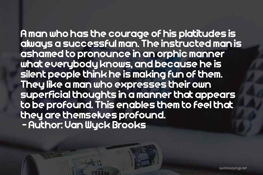 Van Wyck Brooks Quotes: A Man Who Has The Courage Of His Platitudes Is Always A Successful Man. The Instructed Man Is Ashamed To