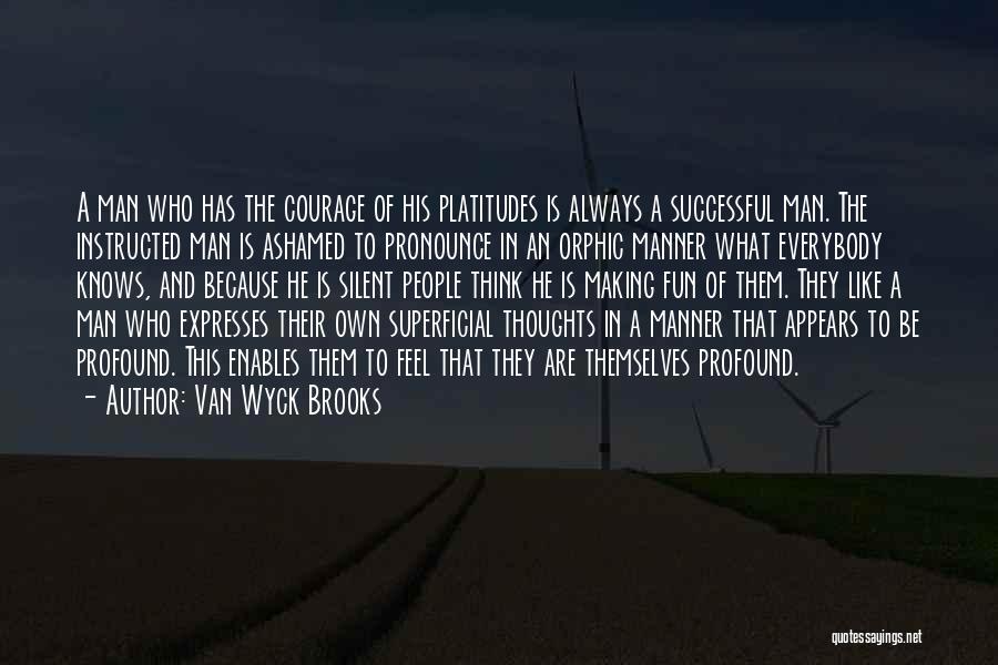 Van Wyck Brooks Quotes: A Man Who Has The Courage Of His Platitudes Is Always A Successful Man. The Instructed Man Is Ashamed To