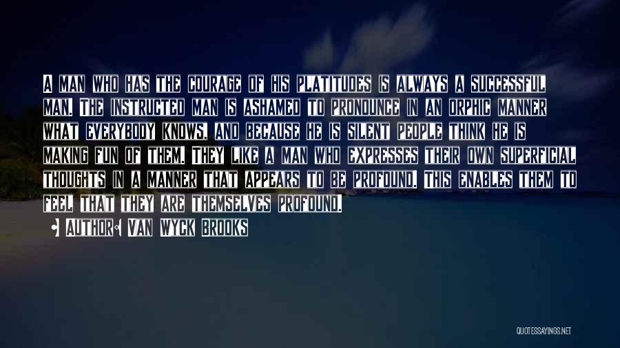 Van Wyck Brooks Quotes: A Man Who Has The Courage Of His Platitudes Is Always A Successful Man. The Instructed Man Is Ashamed To