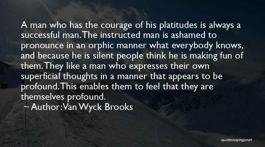 Van Wyck Brooks Quotes: A Man Who Has The Courage Of His Platitudes Is Always A Successful Man. The Instructed Man Is Ashamed To