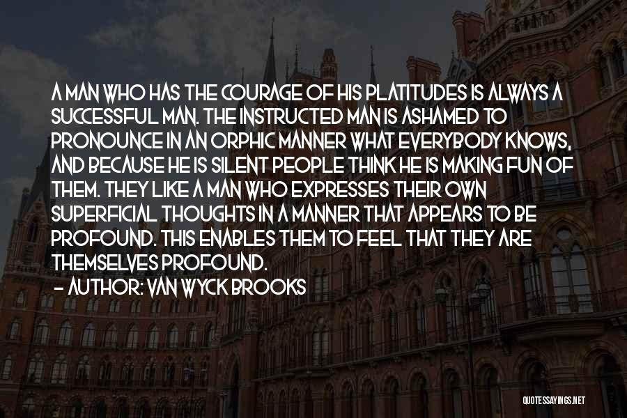 Van Wyck Brooks Quotes: A Man Who Has The Courage Of His Platitudes Is Always A Successful Man. The Instructed Man Is Ashamed To