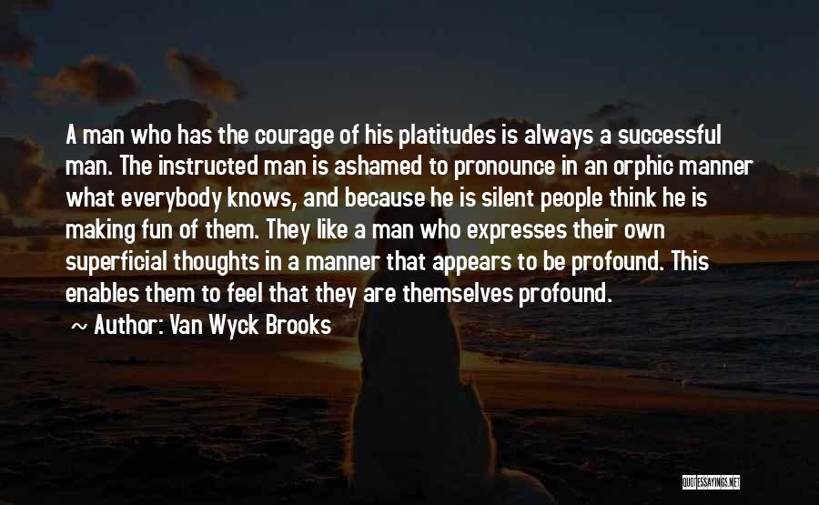 Van Wyck Brooks Quotes: A Man Who Has The Courage Of His Platitudes Is Always A Successful Man. The Instructed Man Is Ashamed To