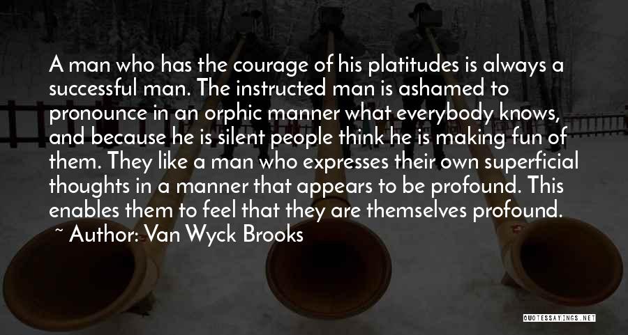Van Wyck Brooks Quotes: A Man Who Has The Courage Of His Platitudes Is Always A Successful Man. The Instructed Man Is Ashamed To