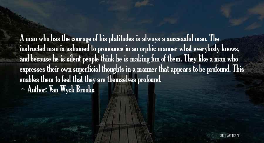 Van Wyck Brooks Quotes: A Man Who Has The Courage Of His Platitudes Is Always A Successful Man. The Instructed Man Is Ashamed To