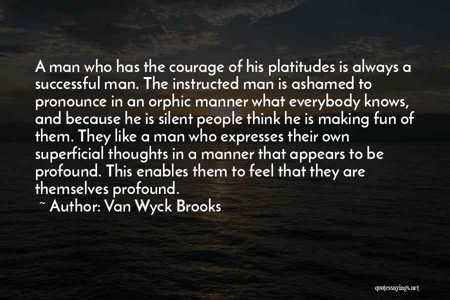 Van Wyck Brooks Quotes: A Man Who Has The Courage Of His Platitudes Is Always A Successful Man. The Instructed Man Is Ashamed To