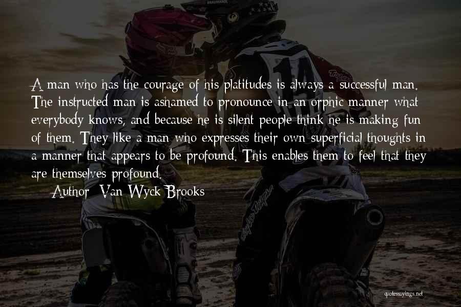 Van Wyck Brooks Quotes: A Man Who Has The Courage Of His Platitudes Is Always A Successful Man. The Instructed Man Is Ashamed To