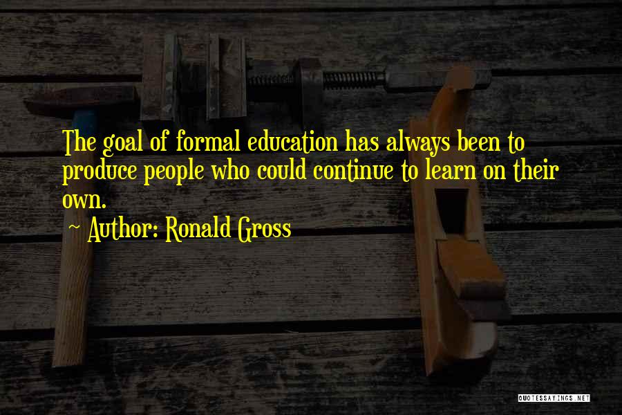 Ronald Gross Quotes: The Goal Of Formal Education Has Always Been To Produce People Who Could Continue To Learn On Their Own.